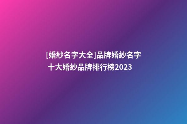 [婚紗名字大全]品牌婚紗名字 十大婚紗品牌排行榜2023-第1張-商標起名-玄機派